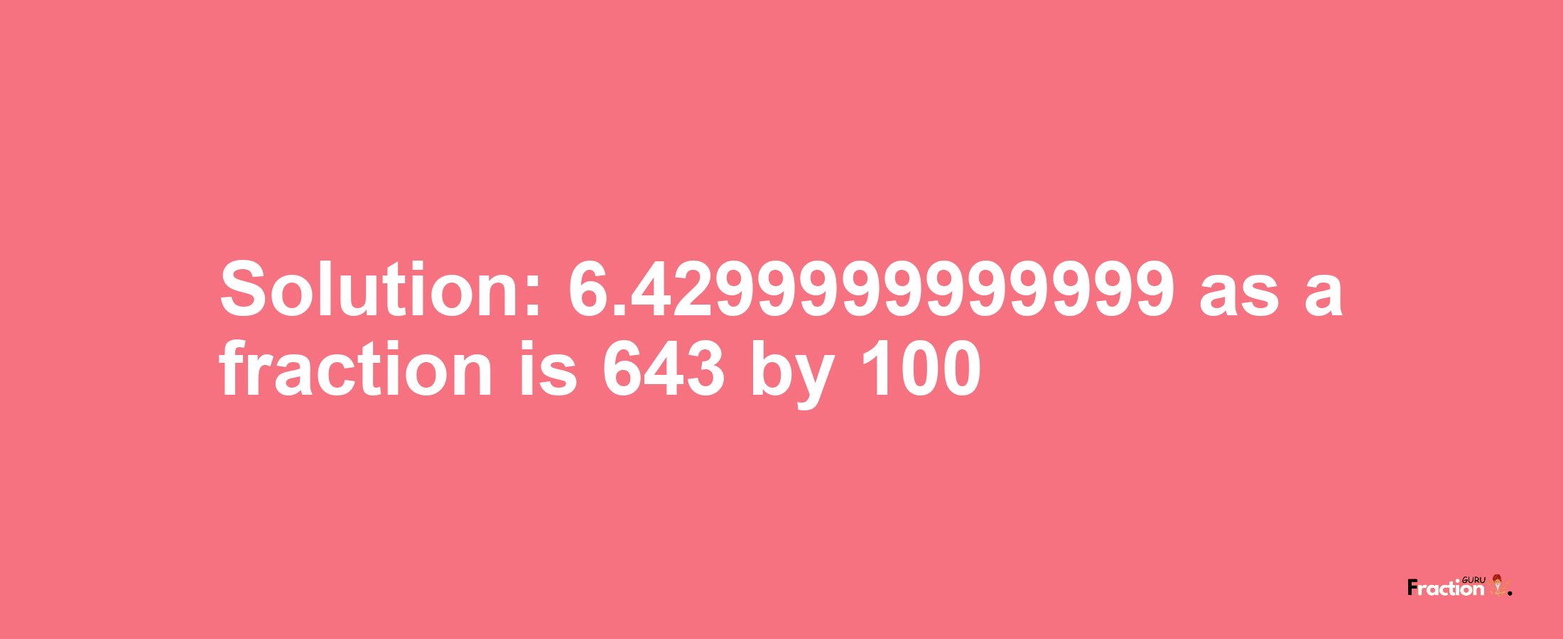 Solution:6.4299999999999 as a fraction is 643/100
